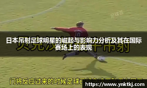 日本吊射足球明星的崛起与影响力分析及其在国际赛场上的表现