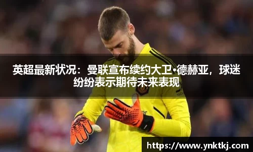 英超最新状况：曼联宣布续约大卫·德赫亚，球迷纷纷表示期待未来表现