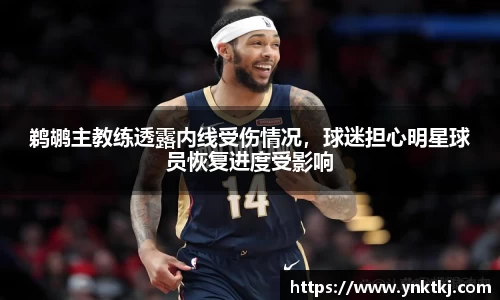 鹈鹕主教练透露内线受伤情况，球迷担心明星球员恢复进度受影响