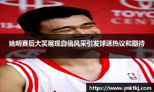 姚明赛后大笑展现自信风采引发球迷热议和期待