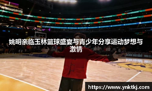 姚明亲临玉林篮球盛宴与青少年分享运动梦想与激情
