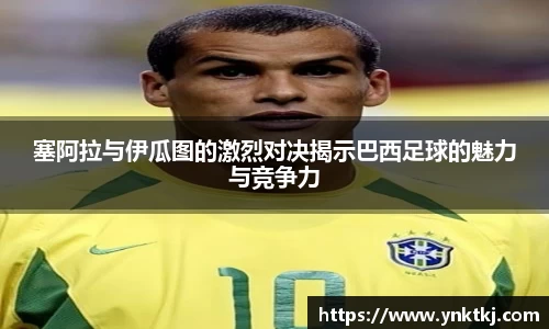 塞阿拉与伊瓜图的激烈对决揭示巴西足球的魅力与竞争力