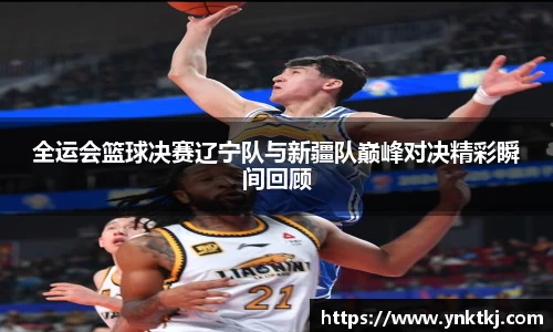 全运会篮球决赛辽宁队与新疆队巅峰对决精彩瞬间回顾