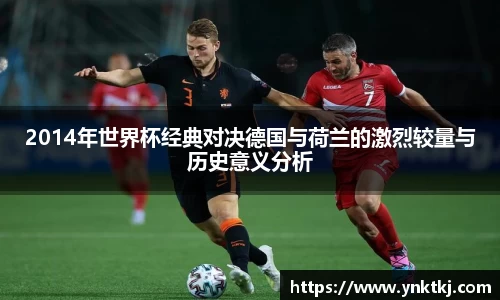 2014年世界杯经典对决德国与荷兰的激烈较量与历史意义分析