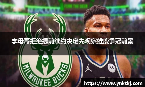 字母哥拒绝提前续约决定先观察雄鹿争冠前景