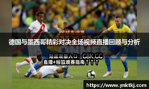 德国与墨西哥精彩对决全场视频直播回顾与分析