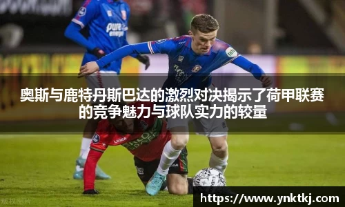 奥斯与鹿特丹斯巴达的激烈对决揭示了荷甲联赛的竞争魅力与球队实力的较量