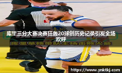库里三分大赛决赛狂轰20球创历史记录引发全场欢呼