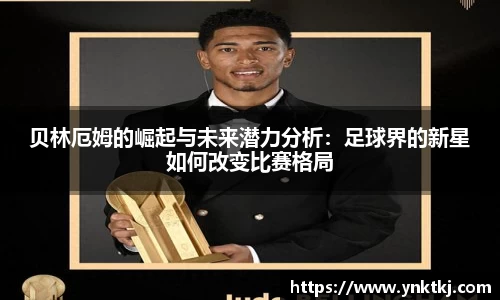 贝林厄姆的崛起与未来潜力分析：足球界的新星如何改变比赛格局