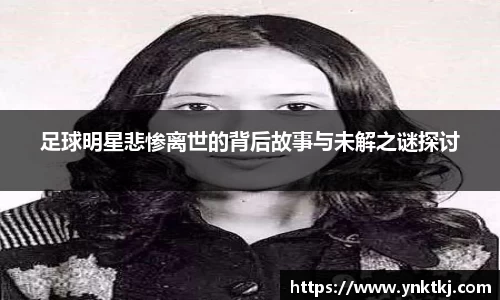 足球明星悲惨离世的背后故事与未解之谜探讨